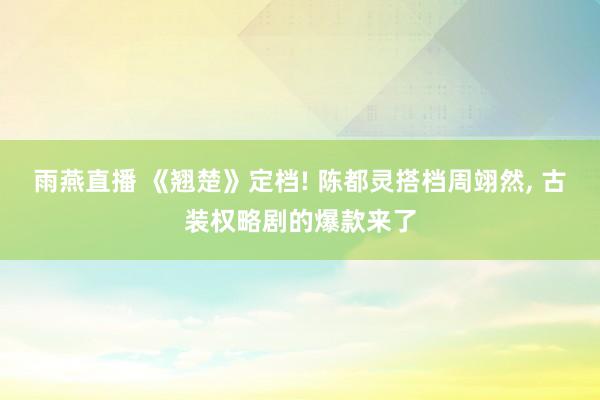 雨燕直播 《翘楚》定档! 陈都灵搭档周翊然, 古装权略剧的爆款来了