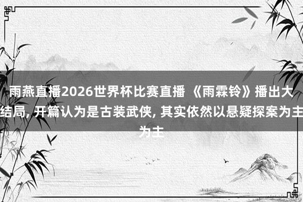 雨燕直播2026世界杯比赛直播 《雨霖铃》播出大结局, 开篇认为是古装武侠, 其实依然以悬疑探案为主