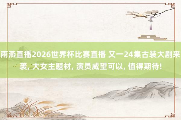 雨燕直播2026世界杯比赛直播 又一24集古装大剧来袭, 大女主题材, 演员威望可以, 值得期待!
