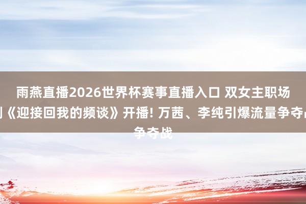 雨燕直播2026世界杯赛事直播入口 双女主职场剧《迎接回我的频谈》开播! 万茜、李纯引爆流量争夺战