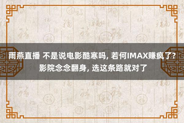 雨燕直播 不是说电影酷寒吗, 若何IMAX赚疯了? 影院念念翻身, 选这条路就对了