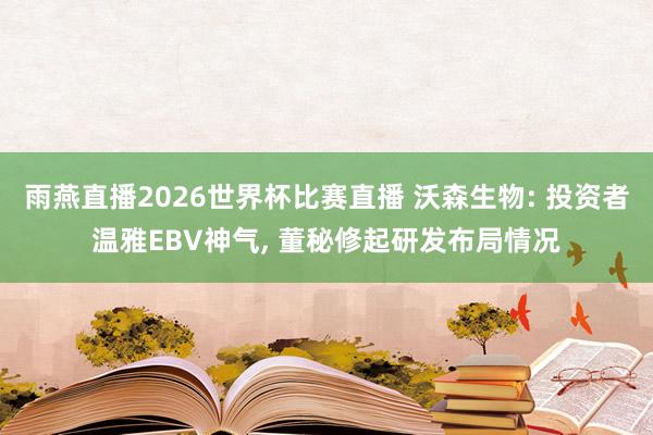 雨燕直播2026世界杯比赛直播 沃森生物: 投资者温雅EBV神气, 董秘修起研发布局情况