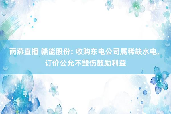雨燕直播 赣能股份: 收购东电公司属稀缺水电, 订价公允不毁伤鼓励利益