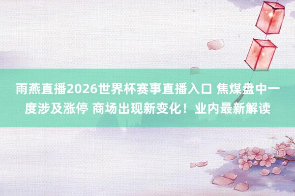 雨燕直播2026世界杯赛事直播入口 焦煤盘中一度涉及涨停 商场出现新变化！业内最新解读