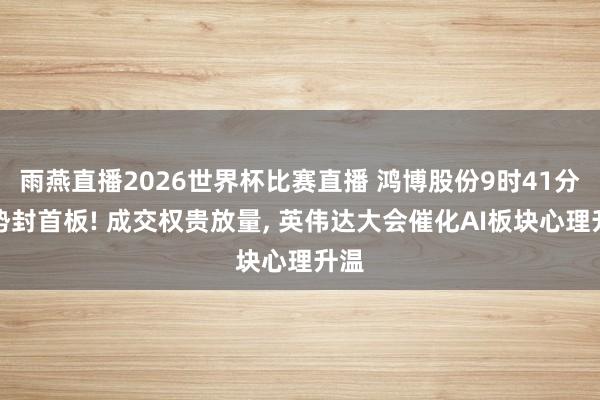 雨燕直播2026世界杯比赛直播 鸿博股份9时41分强势封首板! 成交权贵放量, 英伟达大会催化AI板块心理升温
