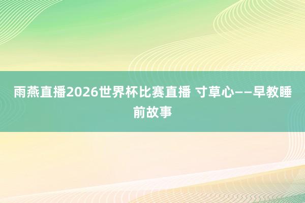 雨燕直播2026世界杯比赛直播 寸草心——早教睡前故事