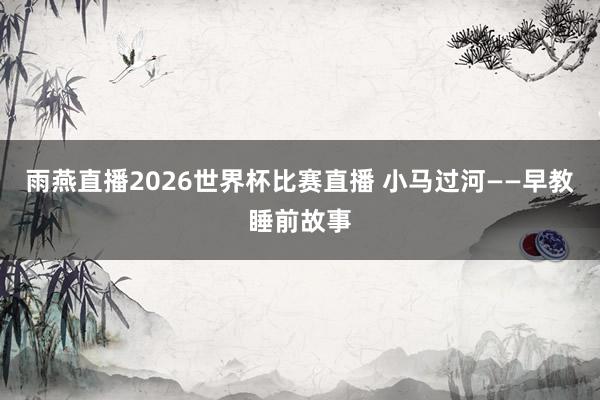 雨燕直播2026世界杯比赛直播 小马过河——早教睡前故事