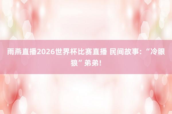 雨燕直播2026世界杯比赛直播 民间故事: “冷眼狼”弟弟!