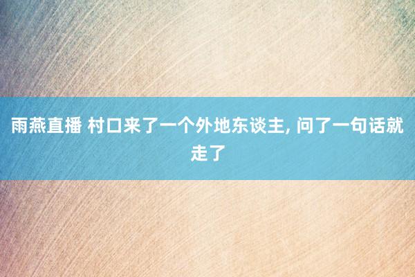 雨燕直播 村口来了一个外地东谈主, 问了一句话就走了
