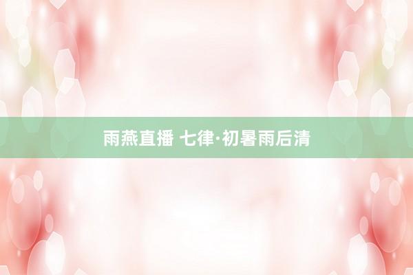 雨燕直播 七律·初暑雨后清