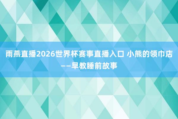 雨燕直播2026世界杯赛事直播入口 小熊的领巾店——早教睡前故事