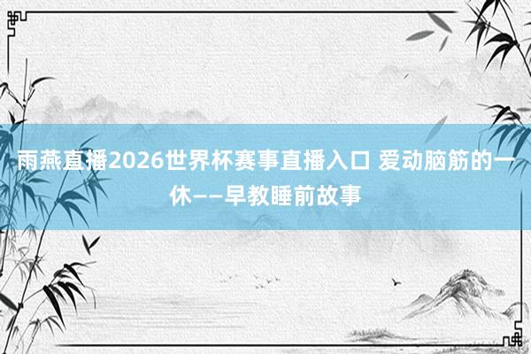 雨燕直播2026世界杯赛事直播入口 爱动脑筋的一休——早教睡前故事