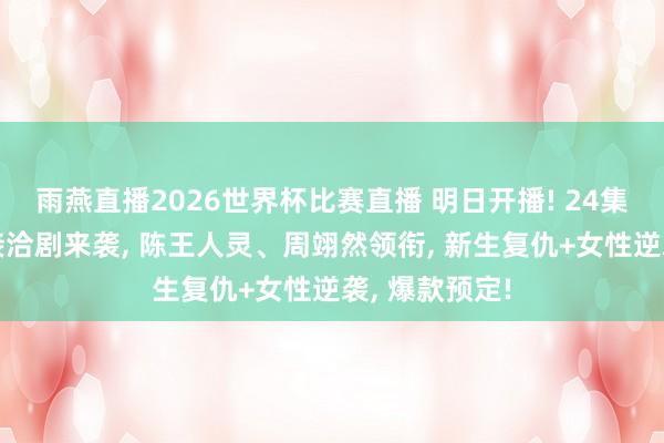 雨燕直播2026世界杯比赛直播 明日开播! 24集古装大女主接洽剧来袭, 陈王人灵、周翊然领衔, 新生复仇+女性逆袭, 爆款预定!