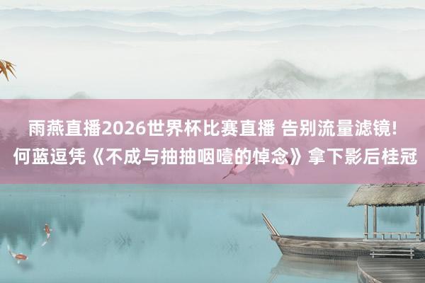 雨燕直播2026世界杯比赛直播 告别流量滤镜! 何蓝逗凭《不成与抽抽咽噎的悼念》拿下影后桂冠