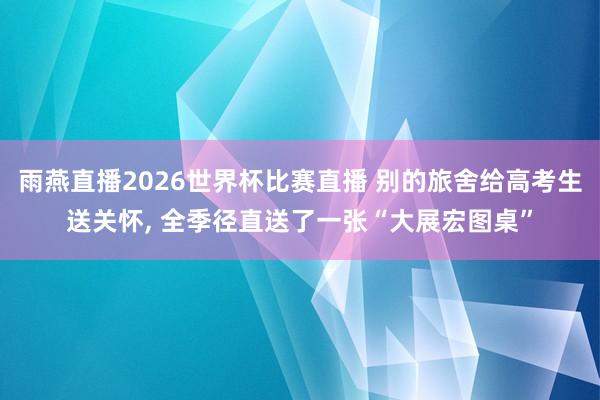 雨燕直播2026世界杯比赛直播 别的旅舍给高考生送关怀, 全季径直送了一张“大展宏图桌”