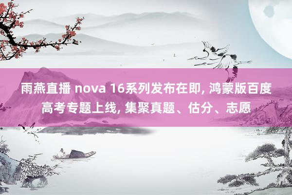 雨燕直播 nova 16系列发布在即, 鸿蒙版百度高考专题上线, 集聚真题、估分、志愿