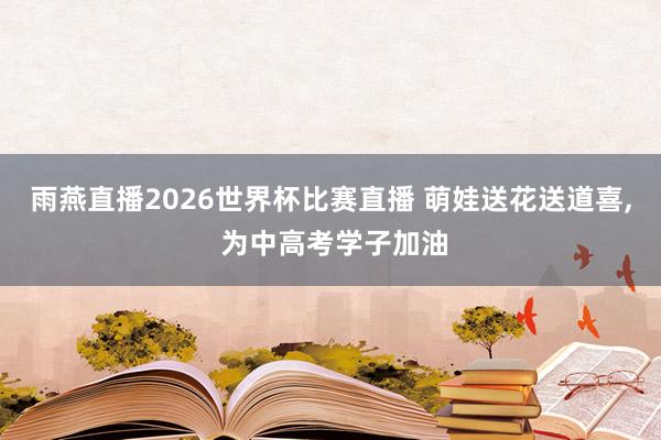 雨燕直播2026世界杯比赛直播 萌娃送花送道喜, 为中高考学子加油