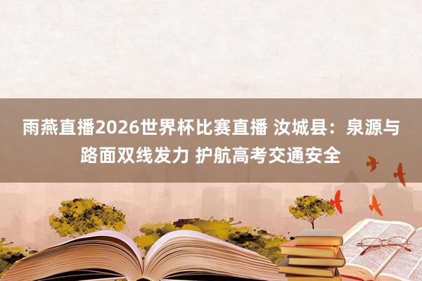 雨燕直播2026世界杯比赛直播 汝城县：泉源与路面双线发力 护航高考交通安全