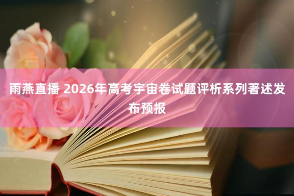 雨燕直播 2026年高考宇宙卷试题评析系列著述发布预报