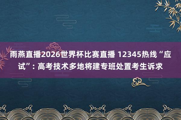 雨燕直播2026世界杯比赛直播 12345热线“应试”: 高考技术多地将建专班处置考生诉求