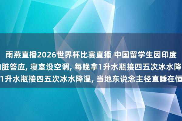 雨燕直播2026世界杯比赛直播 中国留学生因印度高温提前归国: 热到内脏答应, 寝室没空调, 每晚拿1升水瓶接四五次冰水降温, 当地东说念主径直睡在恒河滨