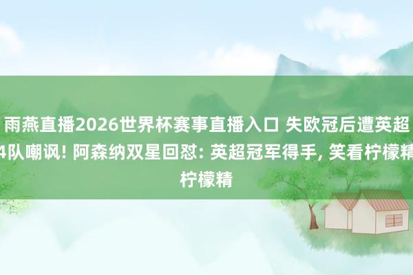 雨燕直播2026世界杯赛事直播入口 失欧冠后遭英超4队嘲讽! 阿森纳双星回怼: 英超冠军得手, 笑看柠檬精
