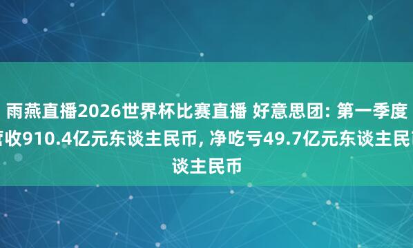 雨燕直播2026世界杯比赛直播 好意思团: 第一季度营收910.4亿元东谈主民币, 净吃亏49.7亿元东谈主民币