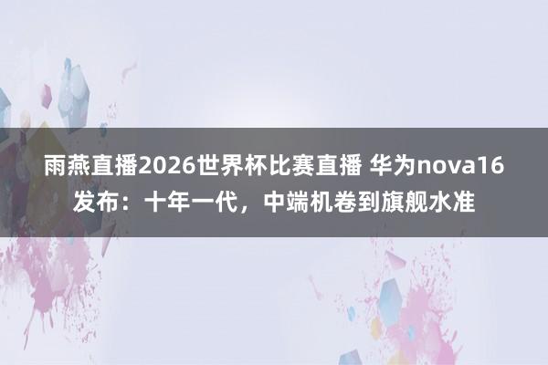 雨燕直播2026世界杯比赛直播 华为nova16发布：十年一代，中端机卷到旗舰水准