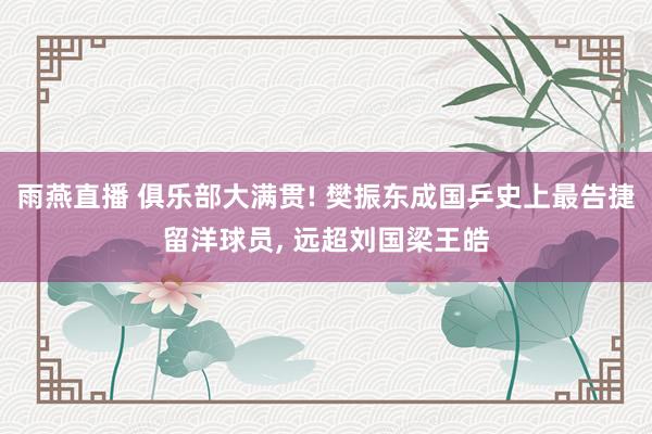 雨燕直播 俱乐部大满贯! 樊振东成国乒史上最告捷留洋球员, 远超刘国梁王皓