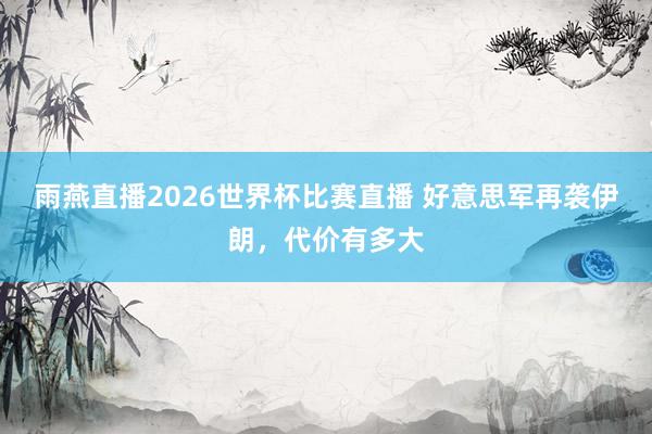 雨燕直播2026世界杯比赛直播 好意思军再袭伊朗，代价有多大
