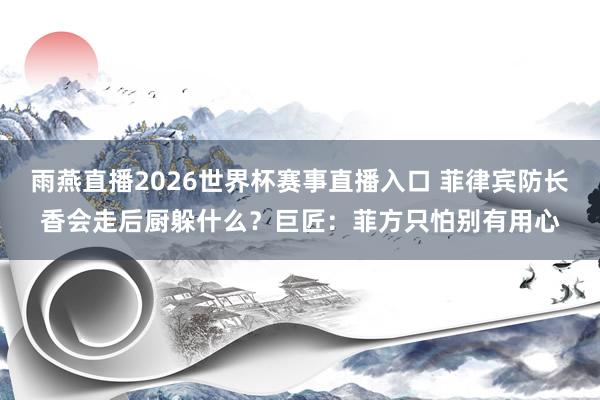 雨燕直播2026世界杯赛事直播入口 菲律宾防长香会走后厨躲什么？巨匠：菲方只怕别有用心