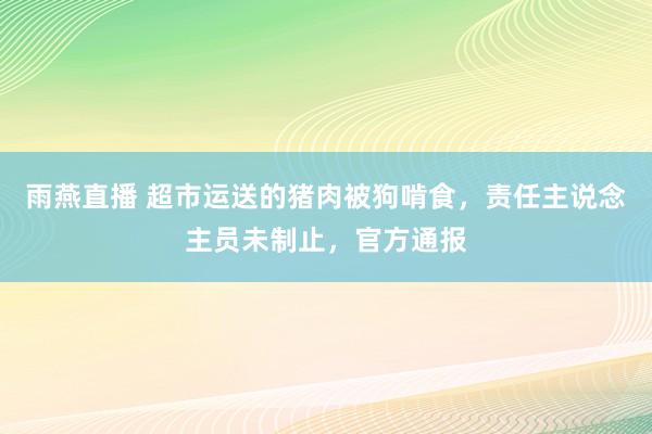 雨燕直播 超市运送的猪肉被狗啃食，责任主说念主员未制止，官方通报