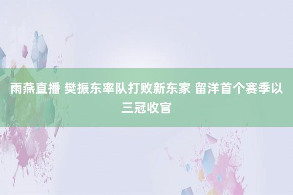 雨燕直播 樊振东率队打败新东家 留洋首个赛季以三冠收官