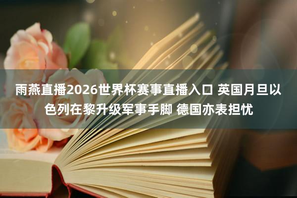 雨燕直播2026世界杯赛事直播入口 英国月旦以色列在黎升级军事手脚 德国亦表担忧