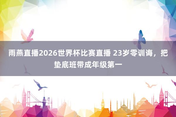 雨燕直播2026世界杯比赛直播 23岁零训诲，把垫底班带成年级第一