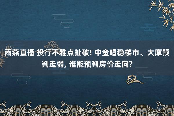 雨燕直播 投行不雅点扯破! 中金唱稳楼市、大摩预判走弱, 谁能预判房价走向?