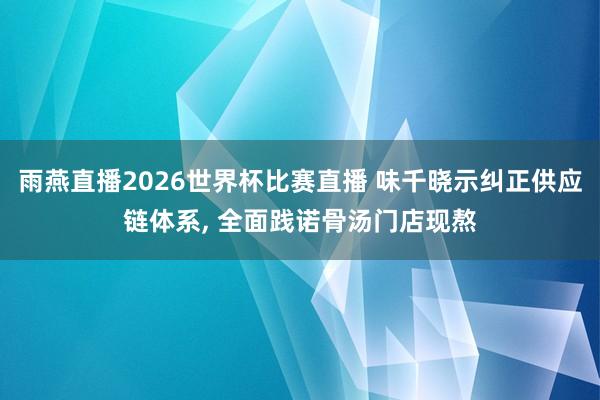 雨燕直播2026世界杯比赛直播 味千晓示纠正供应链体系, 全面践诺骨汤门店现熬