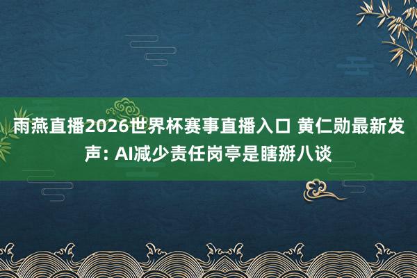 雨燕直播2026世界杯赛事直播入口 黄仁勋最新发声: AI减少责任岗亭是瞎掰八谈