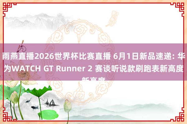 雨燕直播2026世界杯比赛直播 6月1日新品速递: 华为WATCH GT Runner 2 赛谈听说款刷跑表新高度