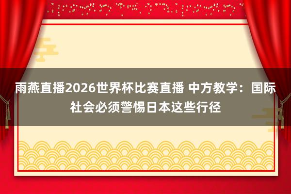 雨燕直播2026世界杯比赛直播 中方教学：国际社会必须警惕日本这些行径