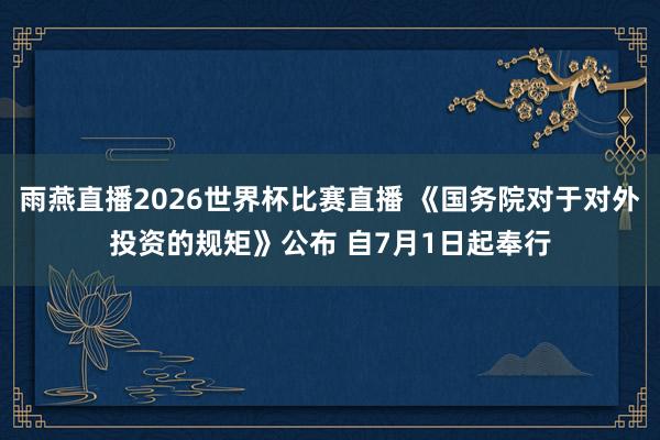 雨燕直播2026世界杯比赛直播 《国务院对于对外投资的规矩》公布 自7月1日起奉行