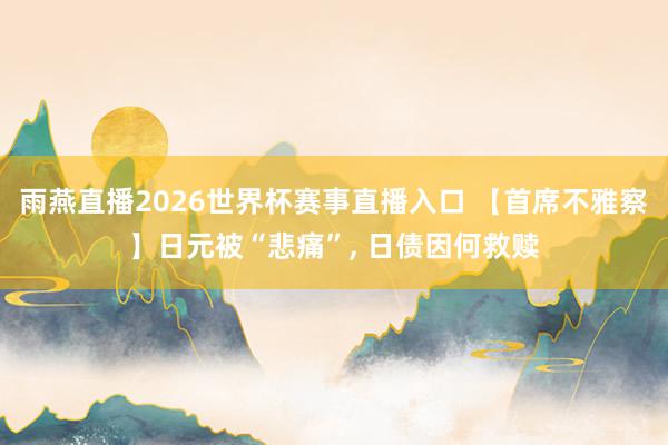 雨燕直播2026世界杯赛事直播入口 【首席不雅察】日元被“悲痛”, 日债因何救赎
