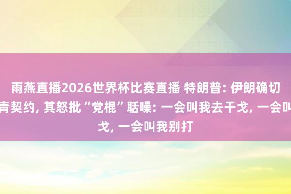 雨燕直播2026世界杯比赛直播 特朗普: 伊朗确切很思杀青契约, 其怒批“党棍”聒噪: 一会叫我去干戈, 一会叫我别打