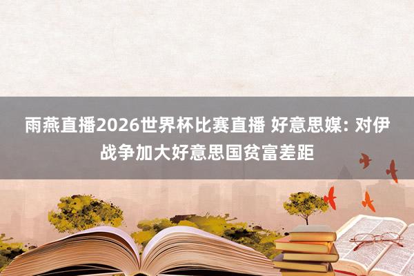 雨燕直播2026世界杯比赛直播 好意思媒: 对伊战争加大好意思国贫富差距