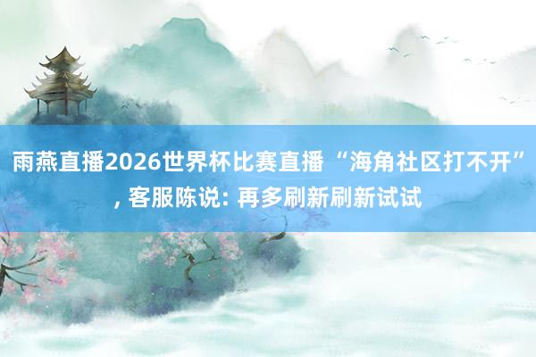 雨燕直播2026世界杯比赛直播 “海角社区打不开”, 客服陈说: 再多刷新刷新试试
