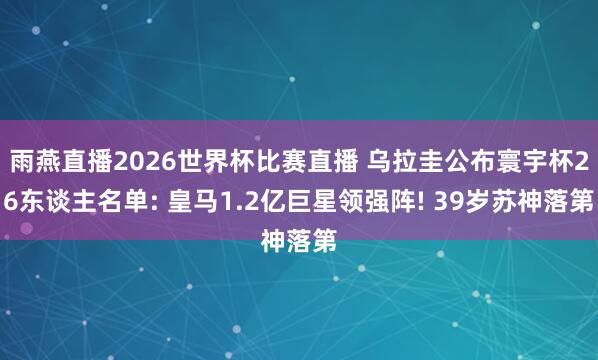 雨燕直播2026世界杯比赛直播 乌拉圭公布寰宇杯26东谈主名单: 皇马1.2亿巨星领强阵! 39岁苏神落第