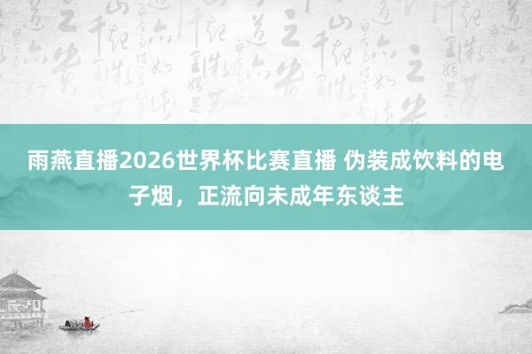 雨燕直播2026世界杯比赛直播 伪装成饮料的电子烟，正流向未成年东谈主