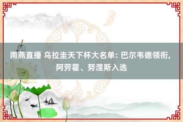 雨燕直播 乌拉圭天下杯大名单: 巴尔韦德领衔, 阿劳霍、努涅斯入选