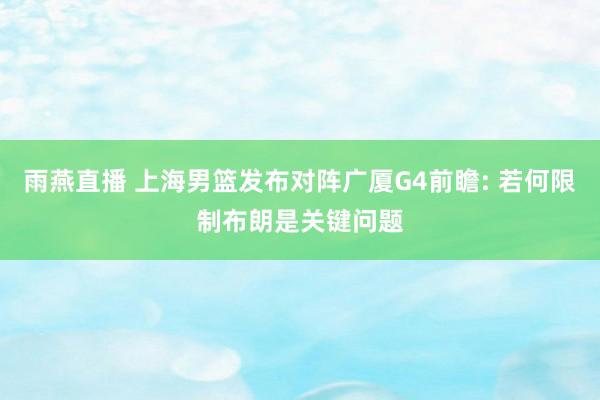 雨燕直播 上海男篮发布对阵广厦G4前瞻: 若何限制布朗是关键问题