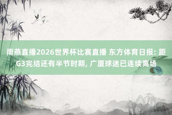 雨燕直播2026世界杯比赛直播 东方体育日报: 距G3完结还有半节时期, 广厦球迷已连续离场